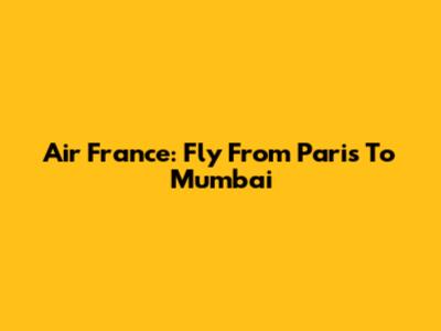 Air France: Fly From Paris To Mumbai