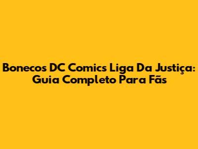 Bonecos DC Comics Liga Da Justiça: Guia Completo Para Fãs