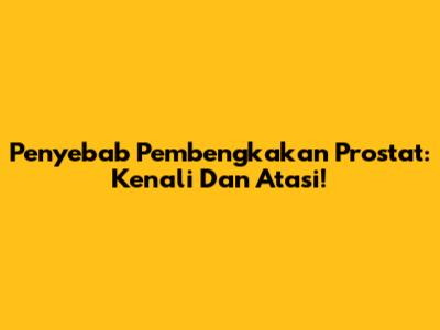 Penyebab Pembengkakan Prostat: Kenali Dan Atasi!
