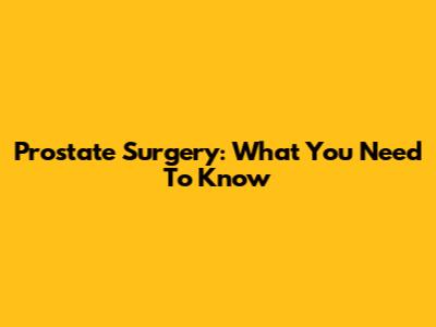 Prostate Surgery: What You Need To Know
