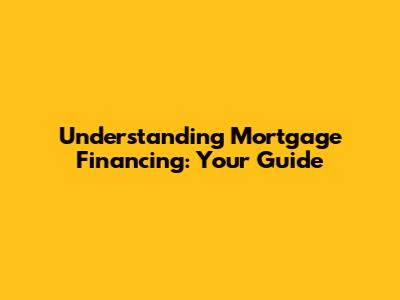 Understanding Mortgage Financing: Your Guide